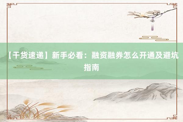 【干货速递】新手必看：融资融券怎么开通及避坑指南