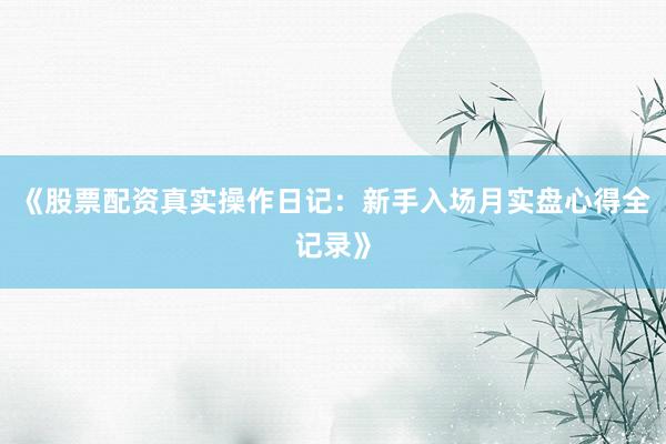 《股票配资真实操作日记：新手入场月实盘心得全记录》