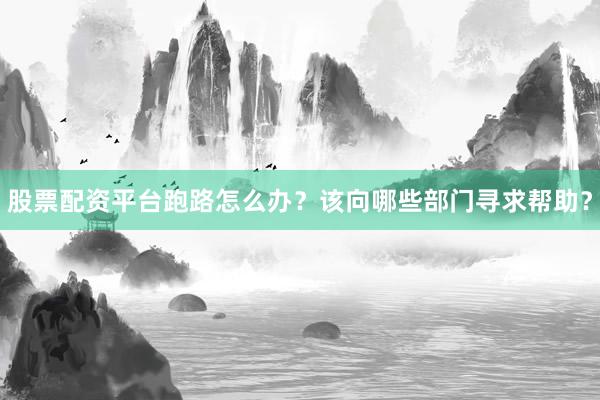 股票配资平台跑路怎么办？该向哪些部门寻求帮助？