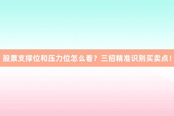 股票支撑位和压力位怎么看？三招精准识别买卖点！