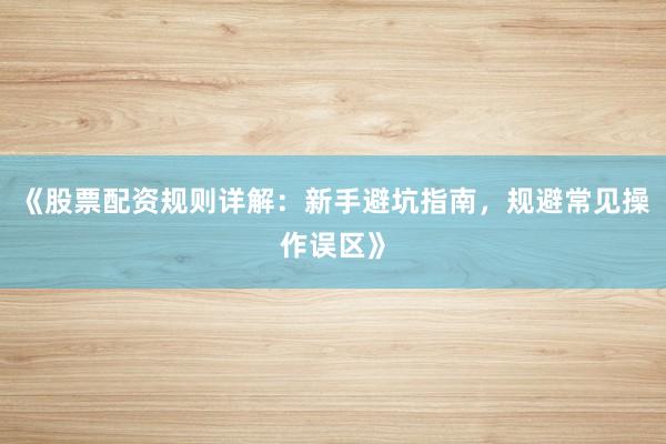 《股票配资规则详解：新手避坑指南，规避常见操作误区》