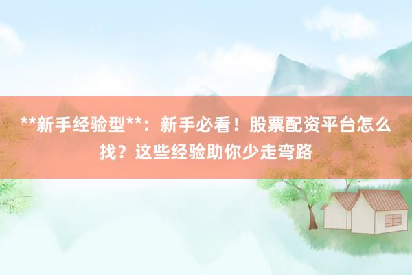**新手经验型**：新手必看！股票配资平台怎么找？这些经验助你少走弯路