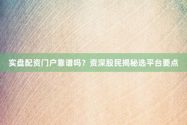 实盘配资门户靠谱吗？资深股民揭秘选平台要点