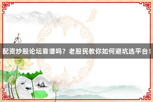 配资炒股论坛靠谱吗？老股民教你如何避坑选平台！