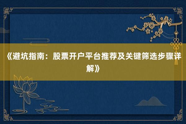 《避坑指南：股票开户平台推荐及关键筛选步骤详解》