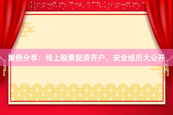 案例分享：线上股票配资开户，安全经历大公开