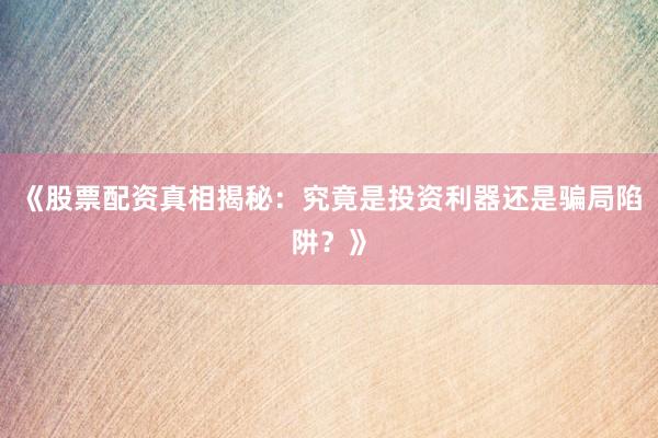 《股票配资真相揭秘：究竟是投资利器还是骗局陷阱？》