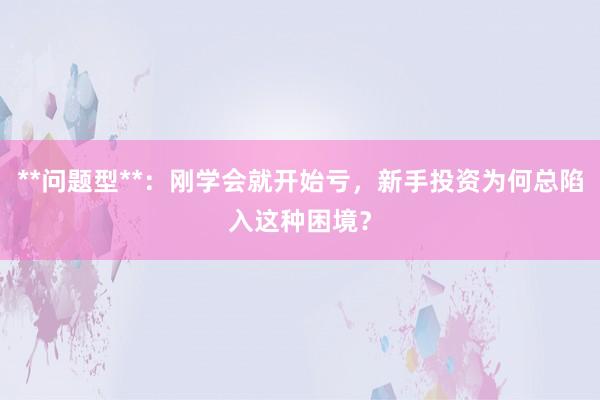 **问题型**：刚学会就开始亏，新手投资为何总陷入这种困境？