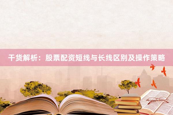 干货解析：股票配资短线与长线区别及操作策略