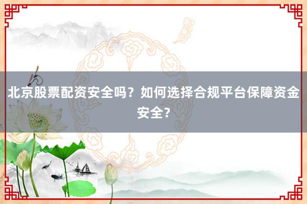 北京股票配资安全吗？如何选择合规平台保障资金安全？