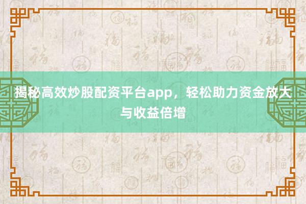 揭秘高效炒股配资平台app，轻松助力资金放大与收益倍增