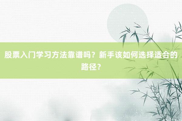 股票入门学习方法靠谱吗？新手该如何选择适合的路径？