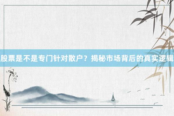 股票是不是专门针对散户？揭秘市场背后的真实逻辑