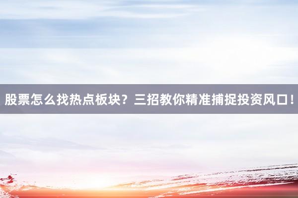 股票怎么找热点板块？三招教你精准捕捉投资风口！