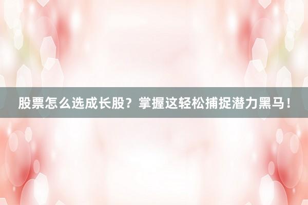 股票怎么选成长股？掌握这轻松捕捉潜力黑马！