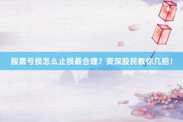 股票亏损怎么止损最合理？资深股民教你几招！