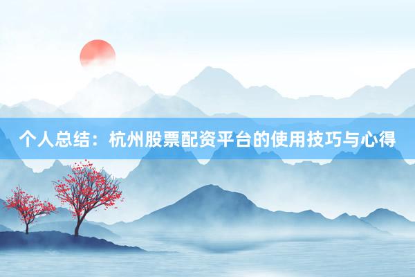 个人总结：杭州股票配资平台的使用技巧与心得