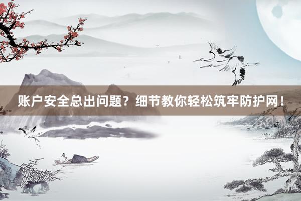 账户安全总出问题？细节教你轻松筑牢防护网！