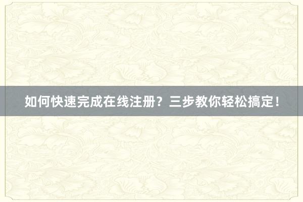 如何快速完成在线注册？三步教你轻松搞定！