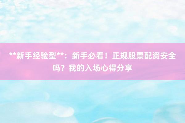 **新手经验型**：新手必看！正规股票配资安全吗？我的入场心得分享