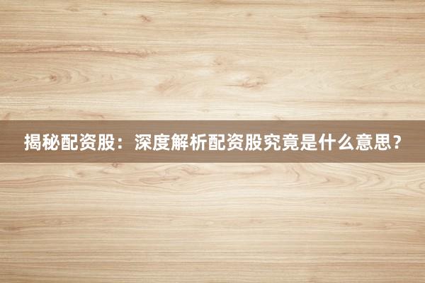 揭秘配资股：深度解析配资股究竟是什么意思？