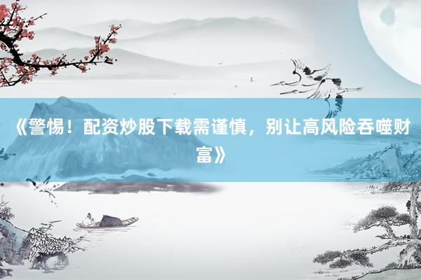 《警惕！配资炒股下载需谨慎，别让高风险吞噬财富》
