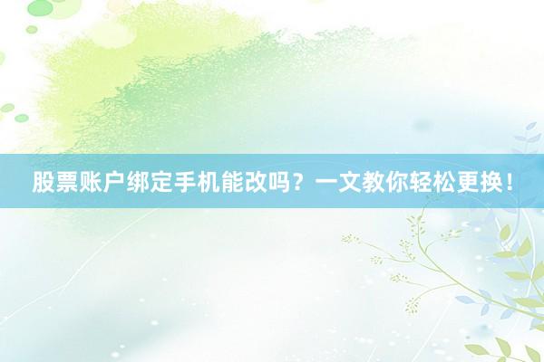 股票账户绑定手机能改吗？一文教你轻松更换！