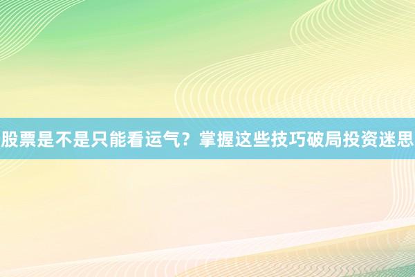股票是不是只能看运气？掌握这些技巧破局投资迷思