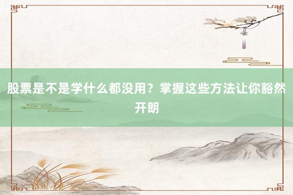 股票是不是学什么都没用？掌握这些方法让你豁然开朗