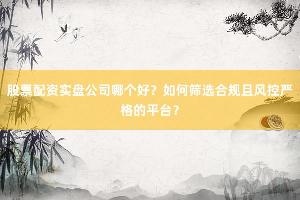 股票配资实盘公司哪个好？如何筛选合规且风控严格的平台？