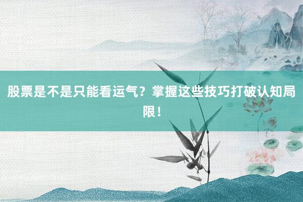 股票是不是只能看运气?掌握这些技巧打破认知局限!