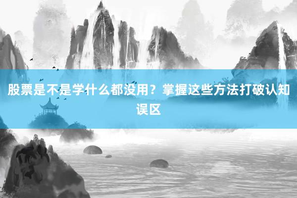 股票是不是学什么都没用？掌握这些方法打破认知误区