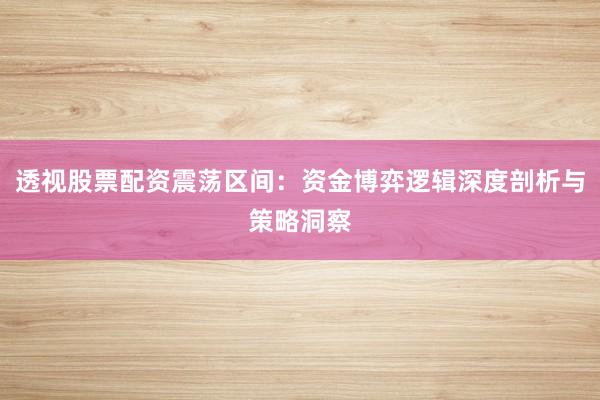 透视股票配资震荡区间：资金博弈逻辑深度剖析与策略洞察