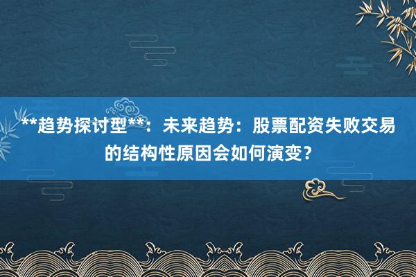 **趋势探讨型**：未来趋势：股票配资失败交易的结构性原因会如何演变？