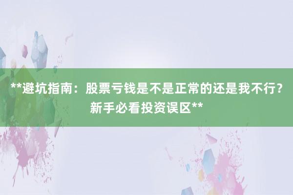 **避坑指南：股票亏钱是不是正常的还是我不行？新手必看投资误区**