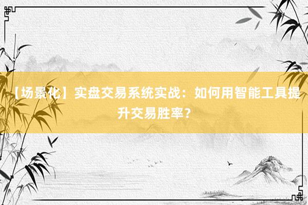【场景化】实盘交易系统实战：如何用智能工具提升交易胜率？