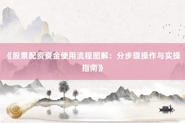 《股票配资资金使用流程图解：分步骤操作与实操指南》