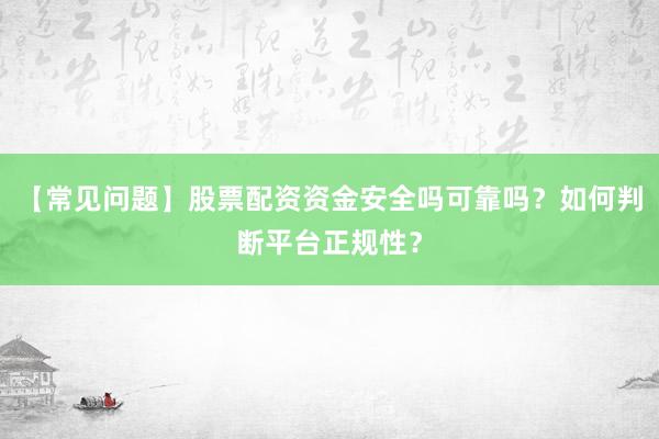 【常见问题】股票配资资金安全吗可靠吗？如何判断平台正规性？