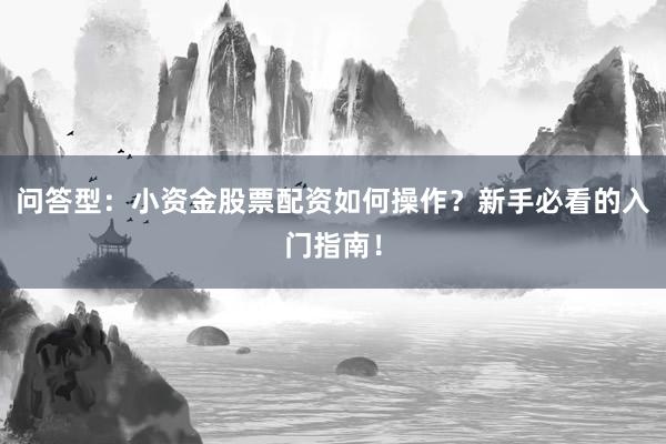问答型：小资金股票配资如何操作？新手必看的入门指南！