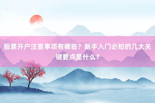 股票开户注意事项有哪些？新手入门必知的几大关键要点是什么？