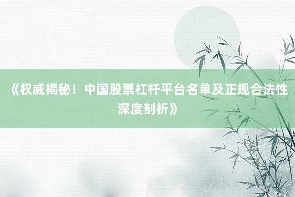 《权威揭秘!中国股票杠杆平台名单及正规合法性深度剖析》