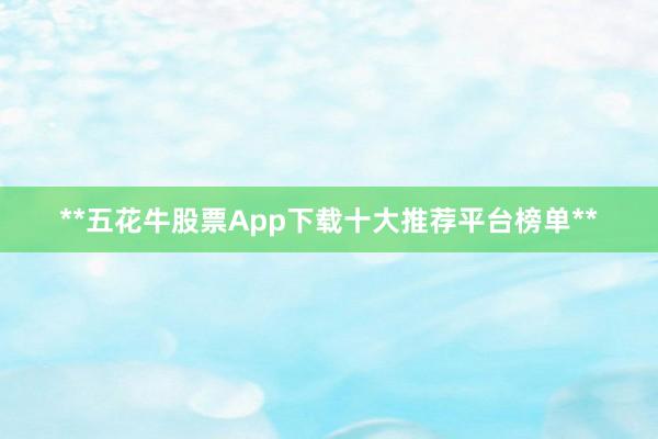 **五花牛股票App下载十大推荐平台榜单**