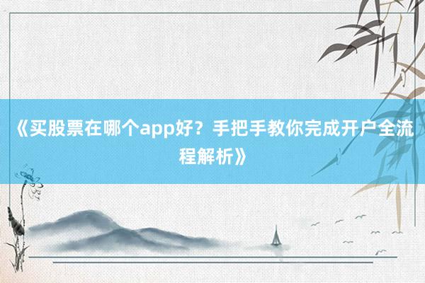 《买股票在哪个app好？手把手教你完成开户全流程解析》