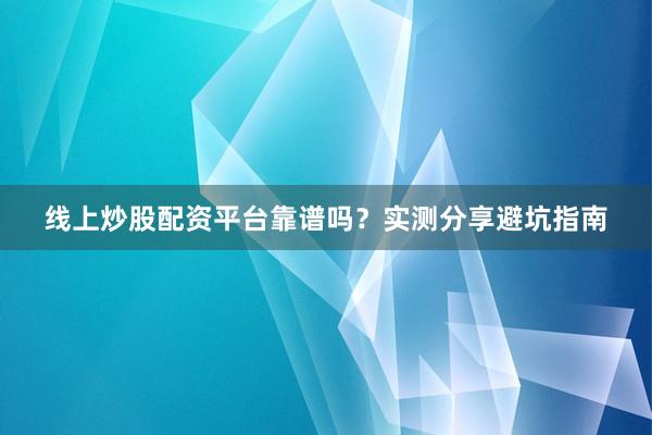 线上炒股配资平台靠谱吗？实测分享避坑指南