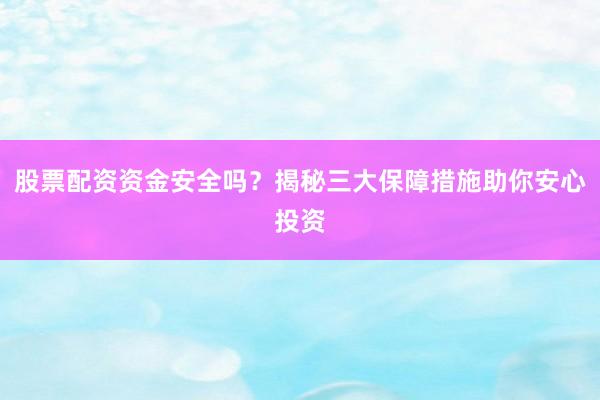 股票配资资金安全吗？揭秘三大保障措施助你安心投资