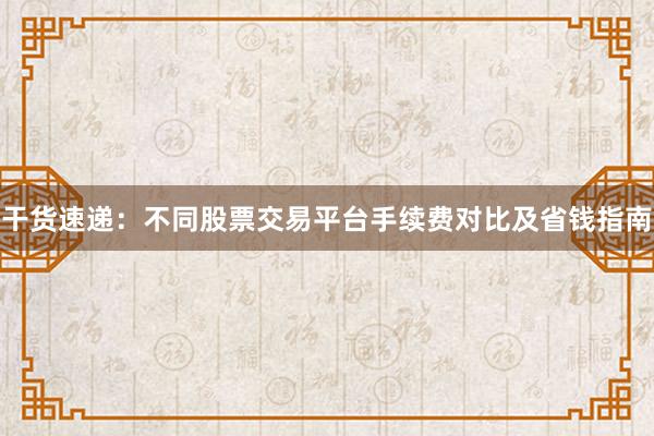 干货速递：不同股票交易平台手续费对比及省钱指南
