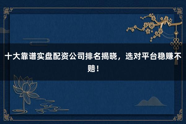 十大靠谱实盘配资公司排名揭晓，选对平台稳赚不赔！