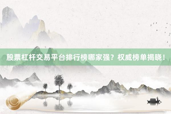 股票杠杆交易平台排行榜哪家强？权威榜单揭晓！