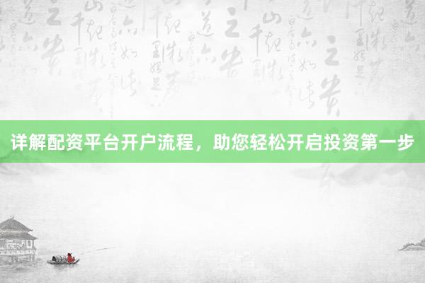 详解配资平台开户流程，助您轻松开启投资第一步