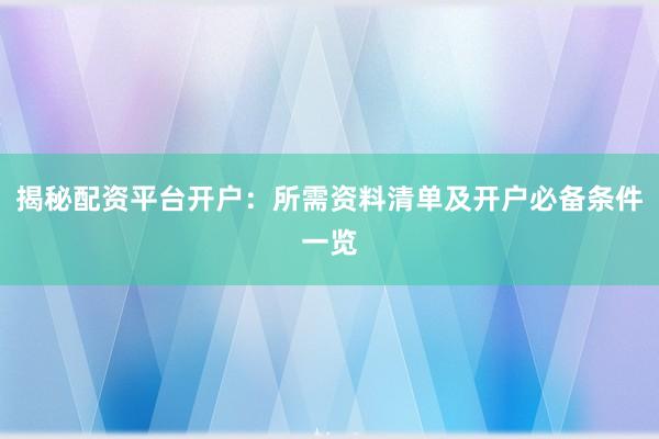 揭秘配资平台开户：所需资料清单及开户必备条件一览
